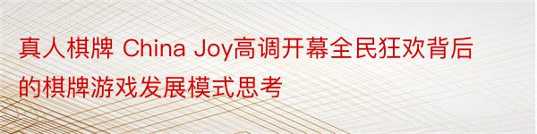 真人棋牌 China Joy高调开幕全民狂欢背后的棋牌游戏发展模式思考