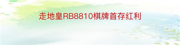 走地皇RB8810棋牌首存红利