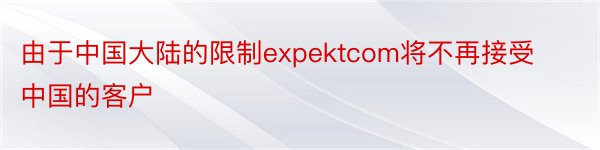 由于中国大陆的限制expektcom将不再接受中国的客户