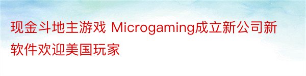 现金斗地主游戏 Microgaming成立新公司新软件欢迎美国玩家
