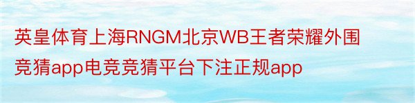 英皇体育上海RNGM北京WB王者荣耀外围竞猜app电竞竞猜平台下注正规app
