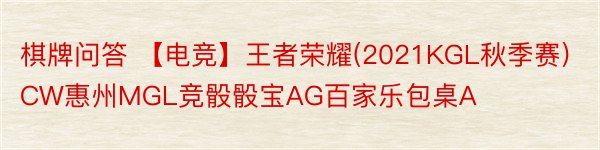 棋牌问答 【电竞】王者荣耀(2021KGL秋季赛)CW惠州MGL竞骰骰宝AG百家乐包桌A
