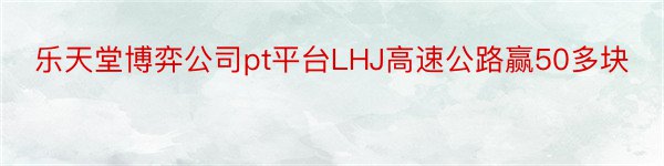 乐天堂博弈公司pt平台LHJ高速公路赢50多块