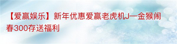 【爱赢娱乐】新年优惠爱赢老虎机J—金猴闹春300存送福利