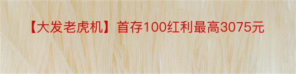 【大发老虎机】首存100红利最高3075元