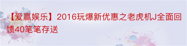【爱赢娱乐】2016玩爆新优惠之老虎机J全面回馈40笔笔存送