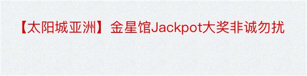 【太阳城亚洲】金星馆Jackpot大奖非诚勿扰