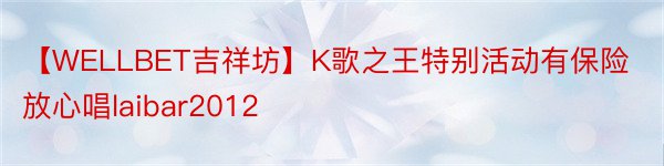 【WELLBET吉祥坊】K歌之王特别活动有保险放心唱laibar2012